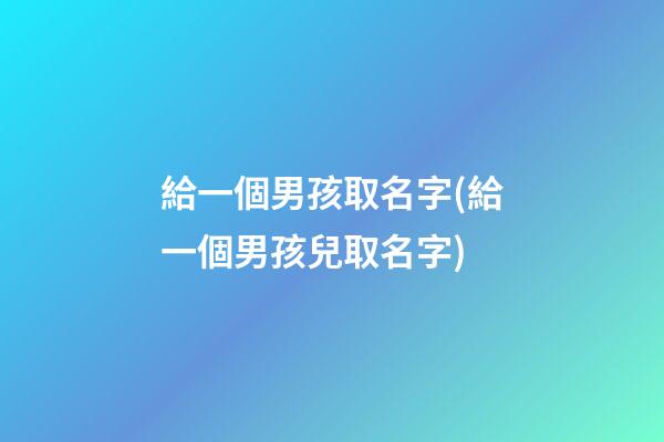 給一個男孩取名字(給一個男孩兒取名字)