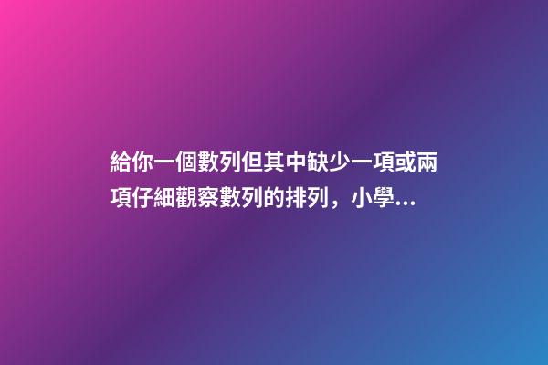 給你一個數列但其中缺少一項或兩項仔細觀察數列的排列，小學奧數知識點趣味學習——找簡單數列的規律-第1張-觀點-玄機派