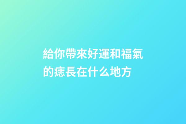 給你帶來好運和福氣的痣長在什么地方