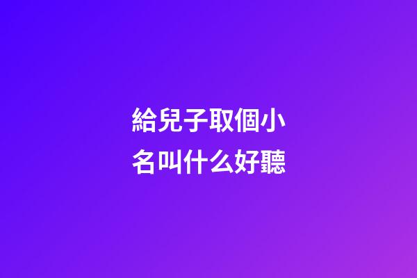給兒子取個小名叫什么好聽(給小兒子起什么小名好聽)-第1張-寶寶起名-玄機派