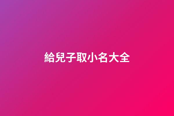 給兒子取小名大全(給小兒子取名字)-第1張-寶寶起名-玄機派