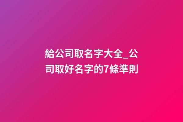 給公司取名字大全_公司取好名字的7條準則-第1張-公司起名-玄機派