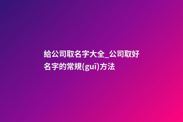 給公司取名字大全_公司取好名字的常規(guī)方法-第1張-公司起名-玄機派
