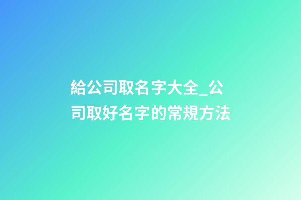 給公司取名字大全_公司取好名字的常規方法