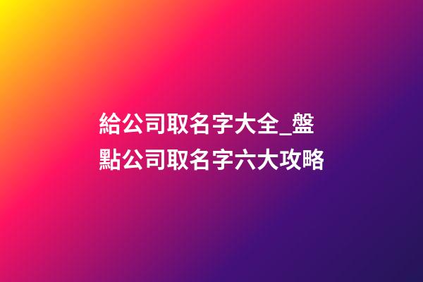 給公司取名字大全_盤點公司取名字六大攻略-第1張-公司起名-玄機派