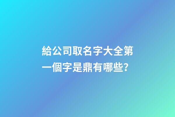 給公司取名字大全第一個字是鼎有哪些？-第1張-公司起名-玄機派