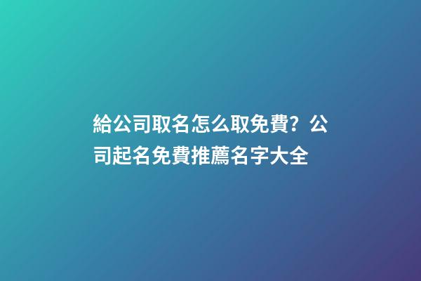 給公司取名怎么取免費？公司起名免費推薦名字大全-第1張-公司起名-玄機派