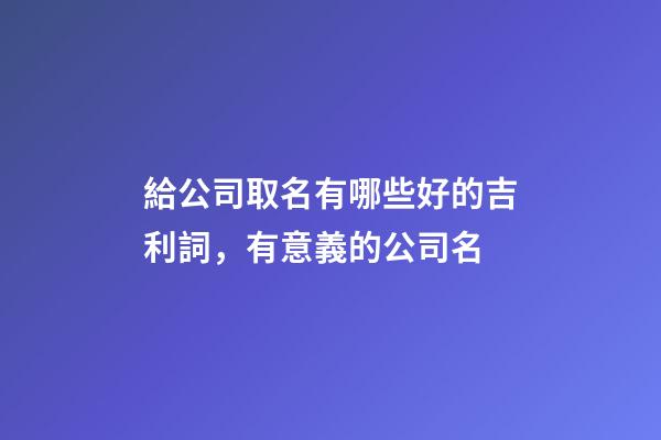 給公司取名有哪些好的吉利詞，有意義的公司名-第1張-公司起名-玄機(jī)派