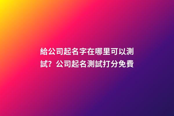給公司起名字在哪里可以測試？公司起名測試打分免費-第1張-公司起名-玄機派