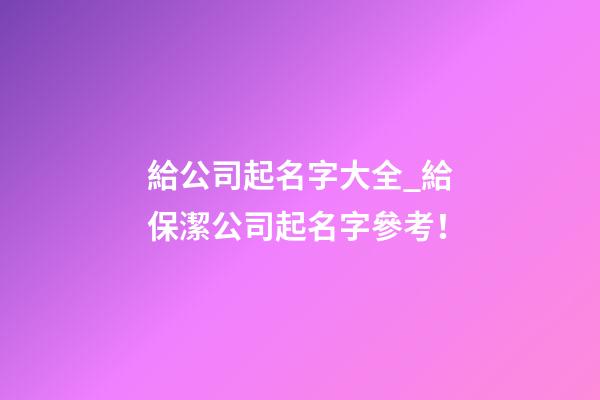 給公司起名字大全_給保潔公司起名字參考！-第1張-公司起名-玄機派
