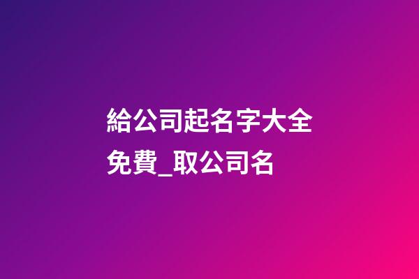給公司起名字大全免費_取公司名-第1張-公司起名-玄機派