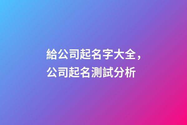 給公司起名字大全，公司起名測試分析-第1張-公司起名-玄機派