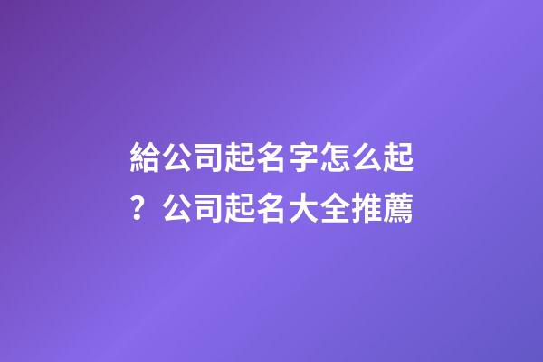 給公司起名字怎么起？公司起名大全推薦-第1張-公司起名-玄機派