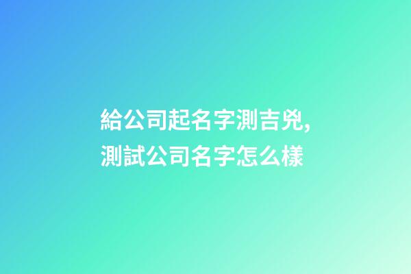 給公司起名字測吉兇,測試公司名字怎么樣-第1張-公司起名-玄機派