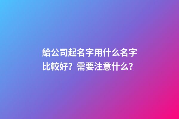 給公司起名字用什么名字比較好？需要注意什么？-第1張-公司起名-玄機派