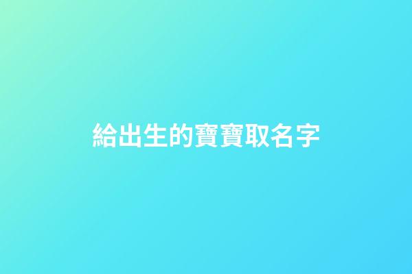 給出生的寶寶取名字(給出生的寶寶起名字)-第1張-寶寶起名-玄機派
