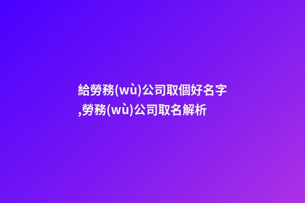 給勞務(wù)公司取個好名字,勞務(wù)公司取名解析-第1張-公司起名-玄機(jī)派