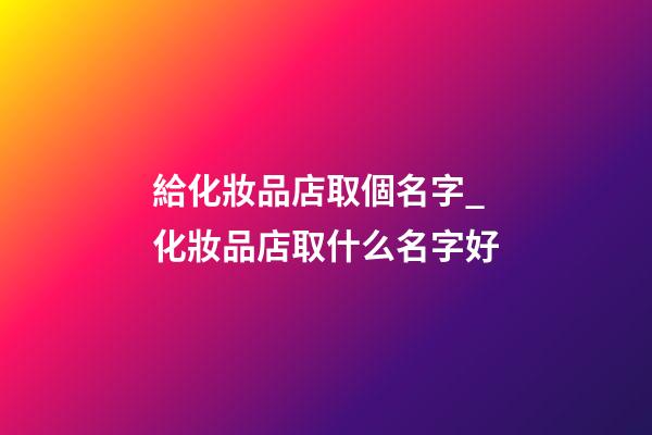 給化妝品店取個名字_化妝品店取什么名字好-第1張-店鋪起名-玄機派