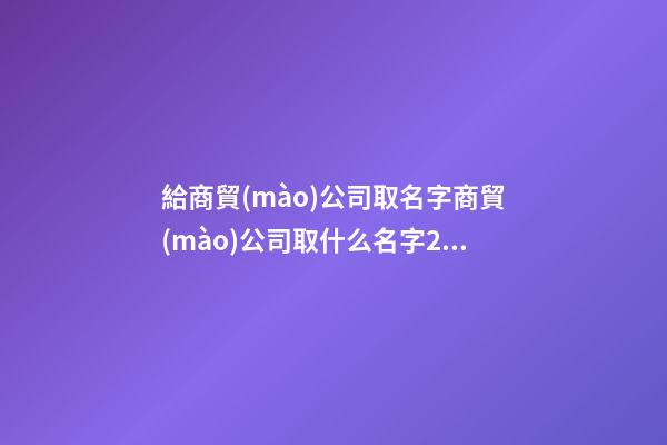 給商貿(mào)公司取名字商貿(mào)公司取什么名字2篇-第1張-公司起名-玄機(jī)派