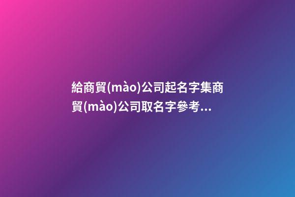 給商貿(mào)公司起名字集商貿(mào)公司取名字參考3篇-第1張-公司起名-玄機(jī)派