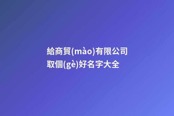 給商貿(mào)有限公司取個(gè)好名字大全
