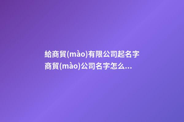 給商貿(mào)有限公司起名字商貿(mào)公司名字怎么取二篇-第1張-公司起名-玄機(jī)派