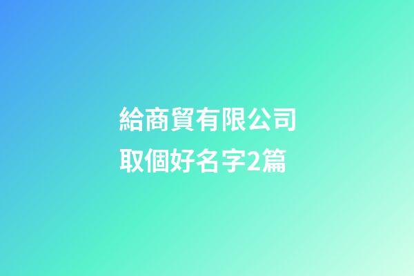 給商貿有限公司取個好名字2篇-第1張-公司起名-玄機派