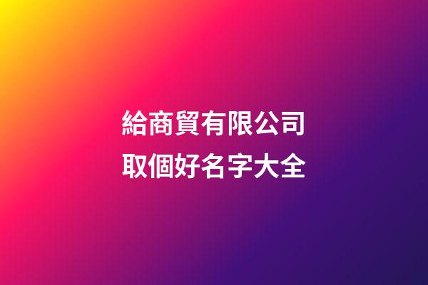 給商貿有限公司取個好名字大全-第1張-公司起名-玄機派