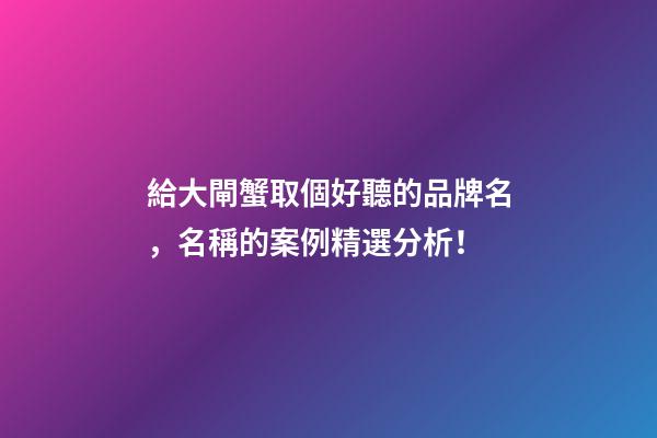給大閘蟹取個好聽的品牌名，名稱的案例精選分析！-第1張-商標起名-玄機派