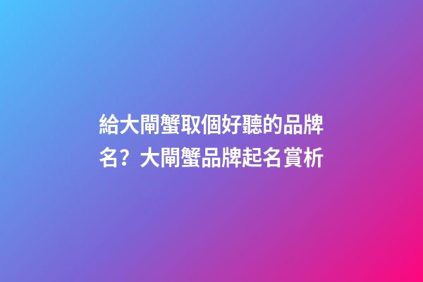 給大閘蟹取個好聽的品牌名？大閘蟹品牌起名賞析