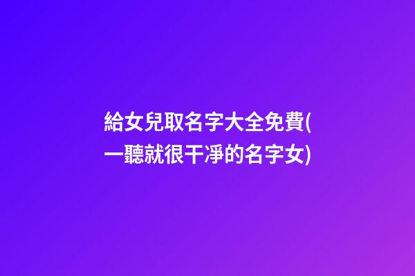 給女兒取名字大全免費(一聽就很干凈的名字女)