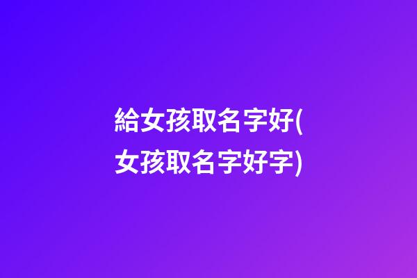 給女孩取名字好(女孩取名字好字)