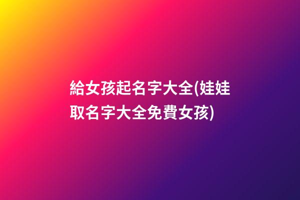 給女孩起名字大全(娃娃取名字大全免費女孩)
