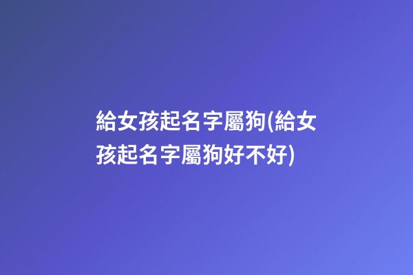 給女孩起名字屬狗(給女孩起名字屬狗好不好)