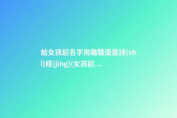 給女孩起名字用離騷還是詩(shī)經(jīng)(女孩起名離騷)