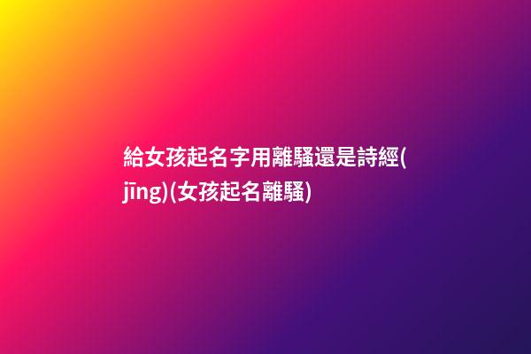 給女孩起名字用離騷還是詩經(jīng)(女孩起名離騷)