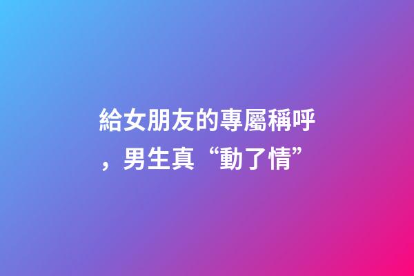 給女朋友的專屬稱呼，男生真“動了情”-第1張-觀點-玄機派