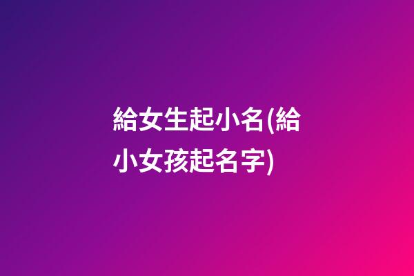 給女生起小名(給小女孩起名字)