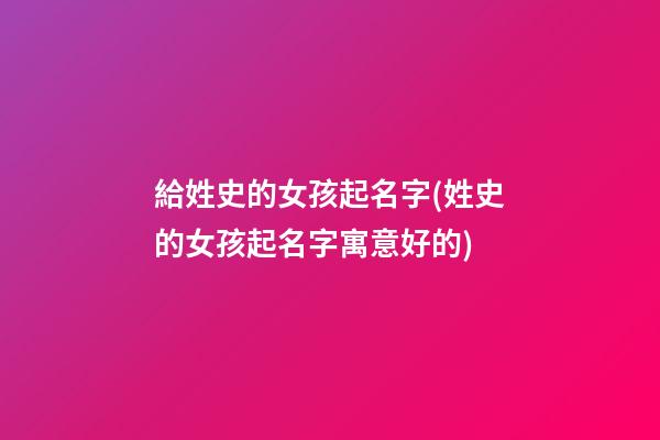 給姓史的女孩起名字(姓史的女孩起名字寓意好的)
