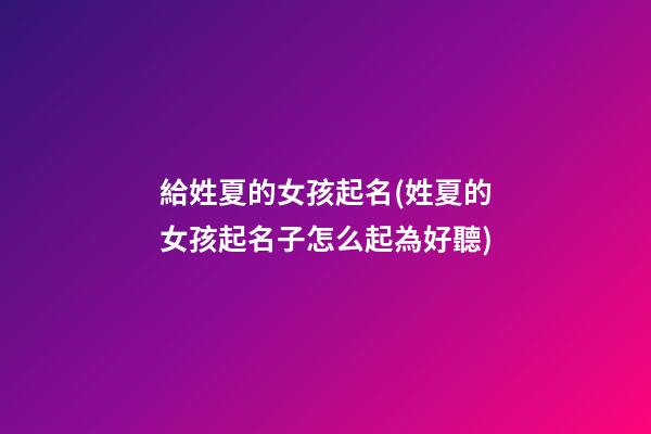 給姓夏的女孩起名(姓夏的女孩起名子怎么起為好聽)