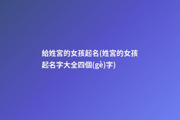 給姓宮的女孩起名(姓宮的女孩起名字大全四個(gè)字)