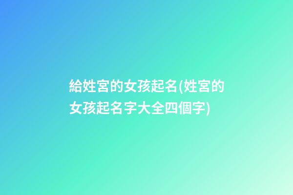 給姓宮的女孩起名(姓宮的女孩起名字大全四個字)