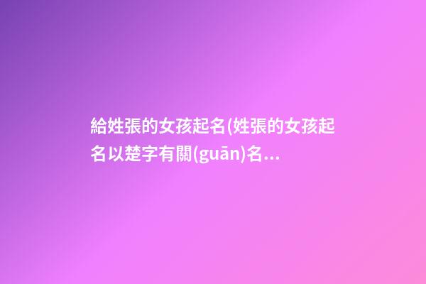 給姓張的女孩起名(姓張的女孩起名以楚字有關(guān)名字)