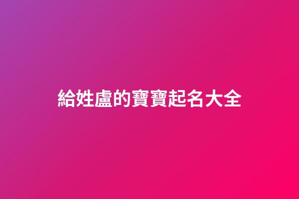 給姓盧的寶寶起名大全(盧姓起什么名字好聽)-第1張-寶寶起名-玄機派