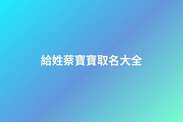 給姓蔡寶寶取名大全(蔡姓寶寶取名字大全)-第1張-寶寶起名-玄機派