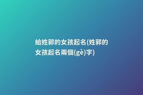 給姓郭的女孩起名(姓郭的女孩起名兩個(gè)字)