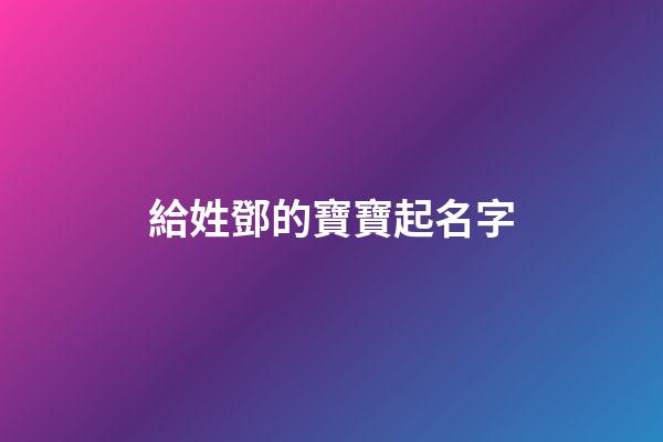 給姓鄧的寶寶起名字(寶寶姓鄧起名大全2023)-第1張-寶寶起名-玄機派