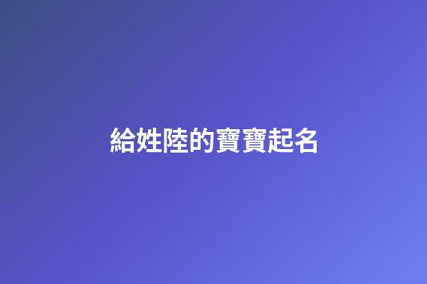 給姓陸的寶寶起名(姓陸取什么名字)-第1張-寶寶起名-玄機(jī)派