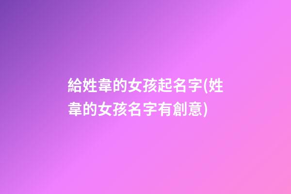 給姓韋的女孩起名字(姓韋的女孩名字有創意)