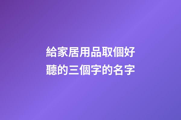 給家居用品取個好聽的三個字的名字-第1張-公司起名-玄機派
